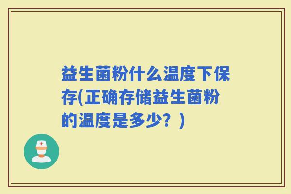 益生菌粉什么温度下保存(正确存储益生菌粉的温度是多少？)