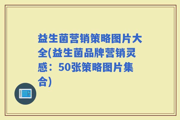 益生菌营销策略图片大全(益生菌品牌营销灵感：50张策略图片集合)