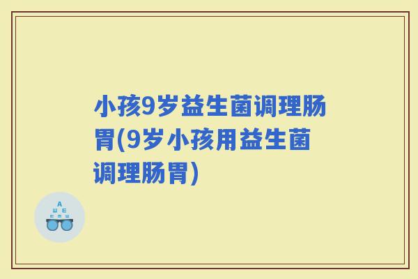 小孩9岁益生菌调理肠胃(9岁小孩用益生菌调理肠胃)