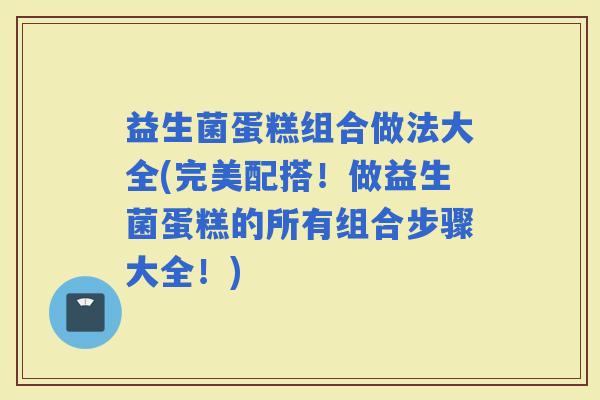 益生菌蛋糕组合做法大全(完美配搭！做益生菌蛋糕的所有组合步骤大全！)