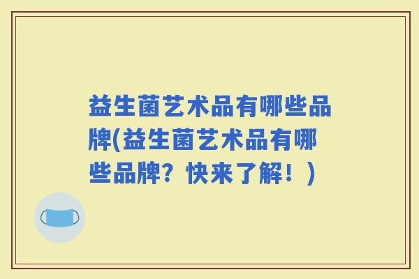 益生菌艺术品有哪些品牌(益生菌艺术品有哪些品牌？快来了解！)