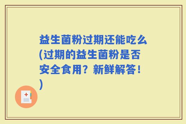 益生菌粉过期还能吃么(过期的益生菌粉是否安全食用？新鲜解答！)