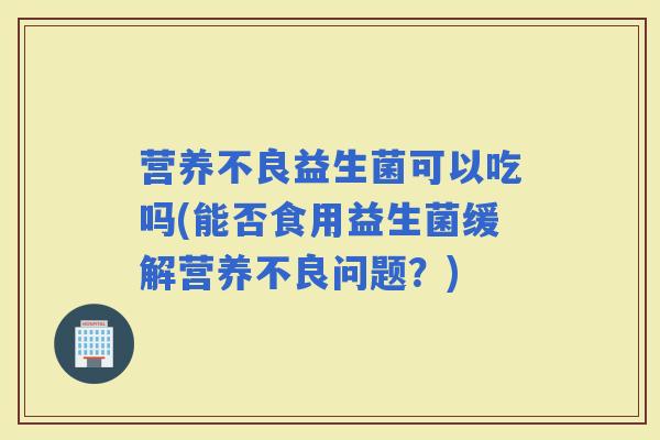 营养不良益生菌可以吃吗(能否食用益生菌缓解营养不良问题？)