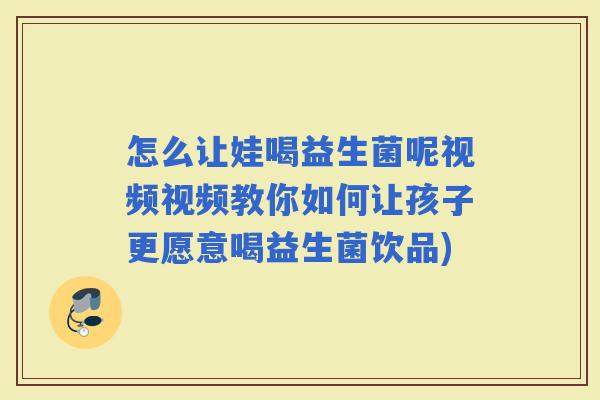 怎么让娃喝益生菌呢视频视频教你如何让孩子更愿意喝益生菌饮品)