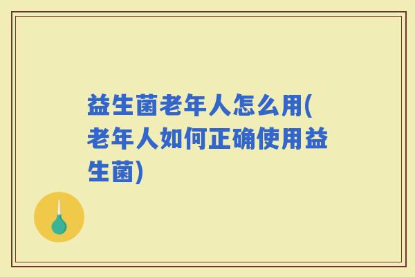 益生菌老年人怎么用(老年人如何正确使用益生菌)