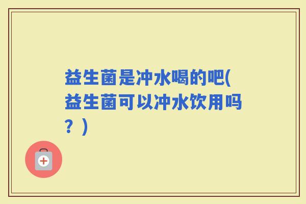 益生菌是冲水喝的吧(益生菌可以冲水饮用吗？)