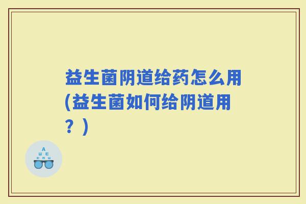 益生菌给药怎么用(益生菌如何给用？)