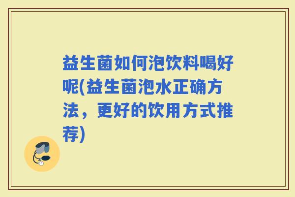 益生菌如何泡饮料喝好呢(益生菌泡水正确方法，更好的饮用方式推荐)