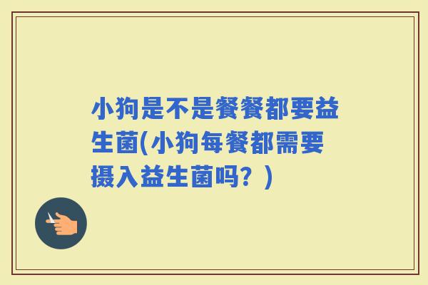 小狗是不是餐餐都要益生菌(小狗每餐都需要摄入益生菌吗？)