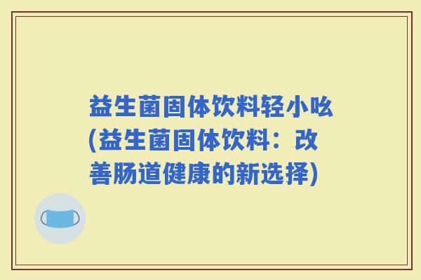 益生菌固体饮料轻小吆(益生菌固体饮料：改善肠道健康的新选择)