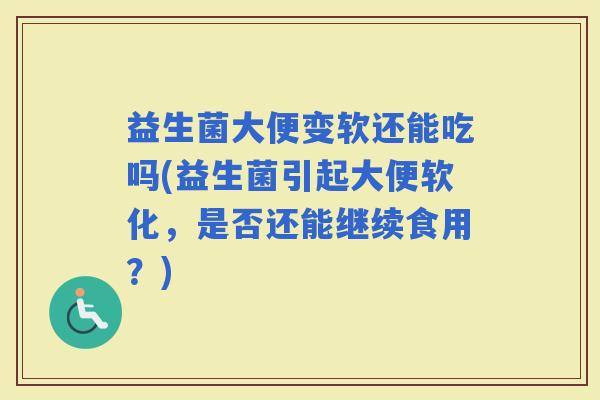 益生菌大便变软还能吃吗(益生菌引起大便软化，是否还能继续食用？)