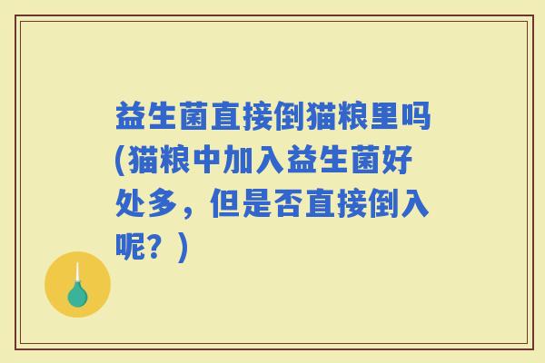 益生菌直接倒猫粮里吗(猫粮中加入益生菌好处多，但是否直接倒入呢？)