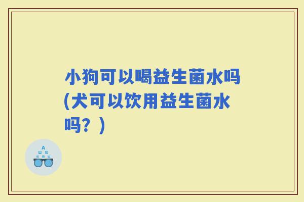 小狗可以喝益生菌水吗(犬可以饮用益生菌水吗？)