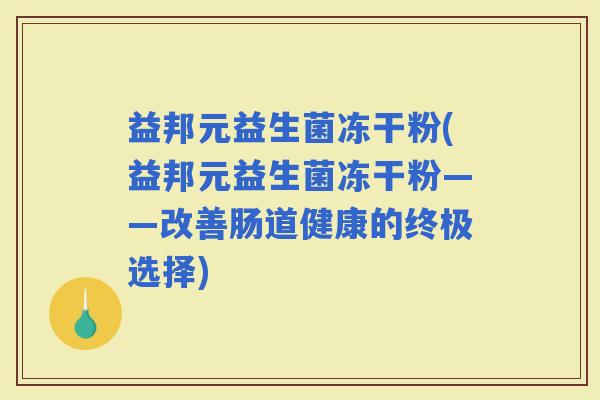 益邦元益生菌冻干粉(益邦元益生菌冻干粉——改善肠道健康的终极选择)