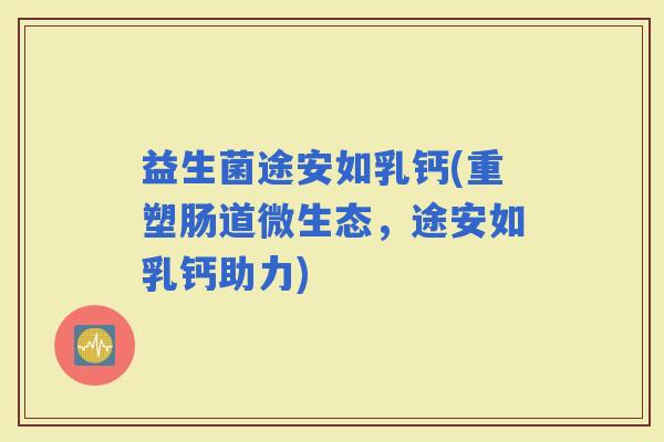 益生菌途安如乳钙(重塑肠道微生态，途安如乳钙助力)