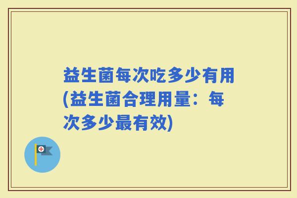 益生菌每次吃多少有用(益生菌合理用量：每次多少有效)