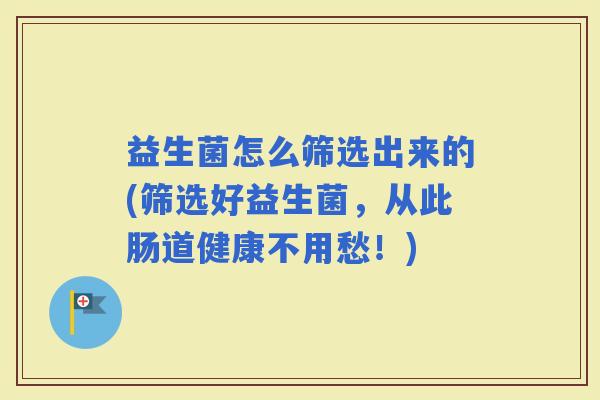 益生菌怎么筛选出来的(筛选好益生菌，从此肠道健康不用愁！)