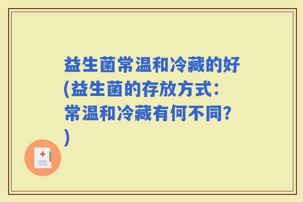 益生菌常温和冷藏的好(益生菌的存放方式：常温和冷藏有何不同？)