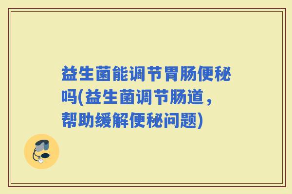 益生菌能调节吗(益生菌调节肠道，帮助缓解问题)