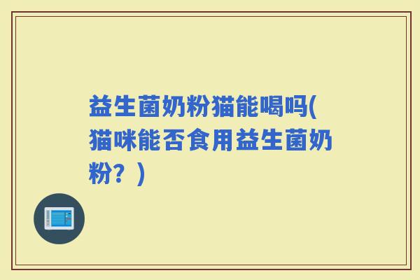 益生菌奶粉猫能喝吗(猫咪能否食用益生菌奶粉？)