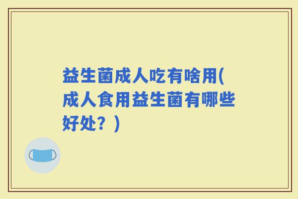 益生菌成人吃有啥用(成人食用益生菌有哪些好处？)