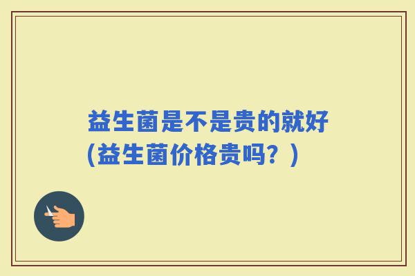 益生菌是不是贵的就好(益生菌价格贵吗？)