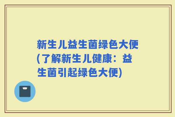 新生儿益生菌绿色大便(了解新生儿健康：益生菌引起绿色大便)