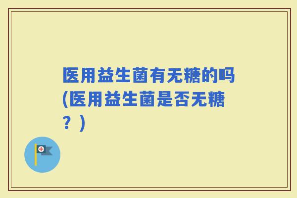 医用益生菌有无糖的吗(医用益生菌是否无糖？)