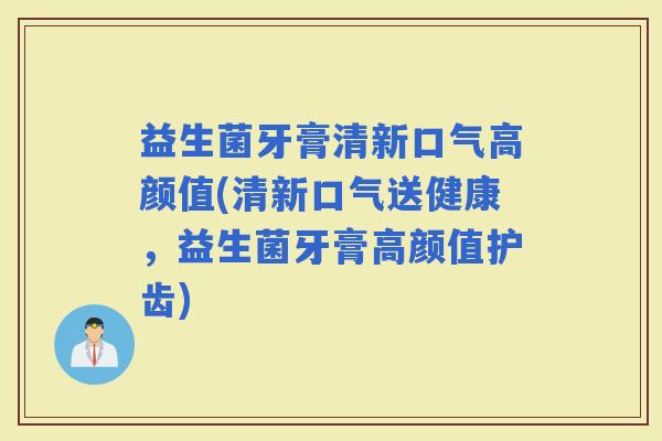 益生菌牙膏清新口气高颜值(清新口气送健康，益生菌牙膏高颜值护齿)