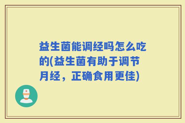 益生菌能调经吗怎么吃的(益生菌有助于调节，正确食用更佳)
