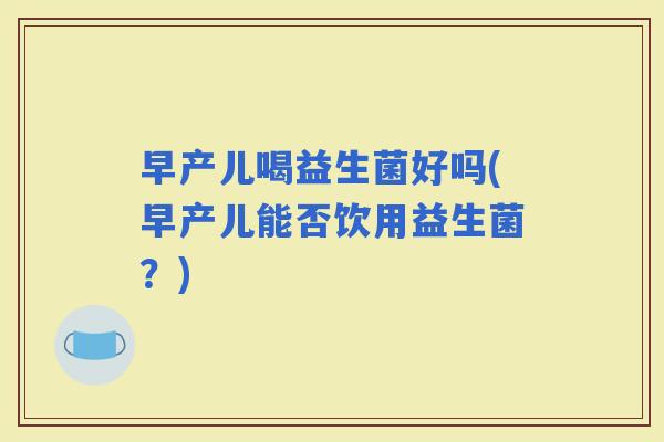 早产儿喝益生菌好吗(早产儿能否饮用益生菌？)