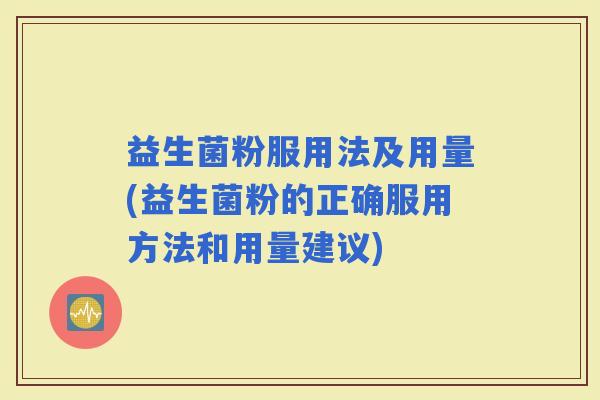 益生菌粉服用法及用量(益生菌粉的正确服用方法和用量建议)