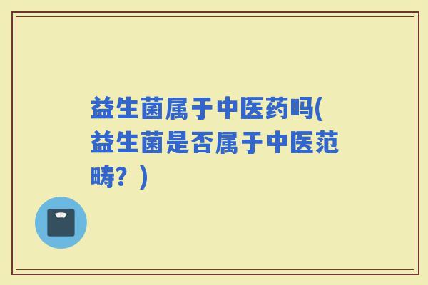 益生菌属于中医药吗(益生菌是否属于中医范畴？)