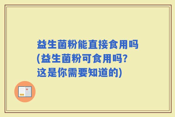 益生菌粉能直接食用吗(益生菌粉可食用吗？这是你需要知道的)