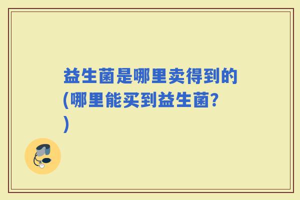 益生菌是哪里卖得到的(哪里能买到益生菌？)