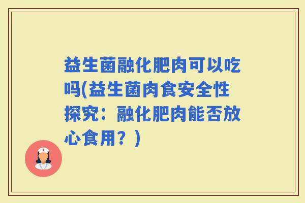 益生菌融化肥肉可以吃吗(益生菌肉食安全性探究：融化肥肉能否放心食用？)