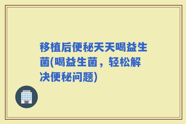 移植后天天喝益生菌(喝益生菌，轻松解决问题)