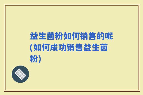 益生菌粉如何销售的呢(如何成功销售益生菌粉)