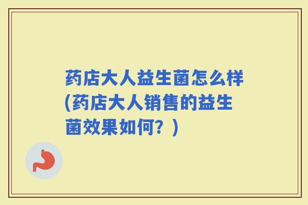 药店大人益生菌怎么样(药店大人销售的益生菌效果如何？)