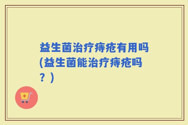 益生菌痔疮有用吗(益生菌能痔疮吗？)