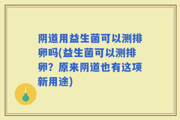 用益生菌可以测排卵吗(益生菌可以测排卵？原来也有这项新用途)