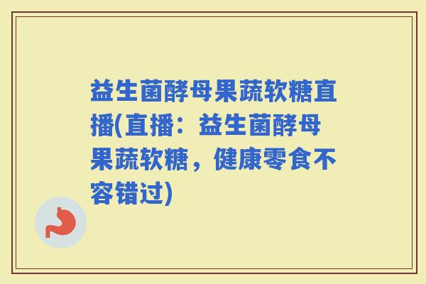 益生菌酵母果蔬软糖直播(直播：益生菌酵母果蔬软糖，健康零食不容错过)