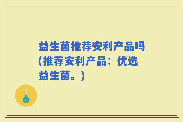 益生菌推荐安利产品吗(推荐安利产品：优选益生菌。)