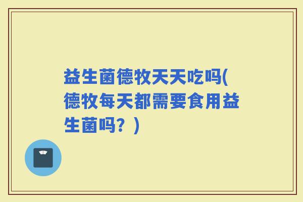 益生菌德牧天天吃吗(德牧每天都需要食用益生菌吗？)