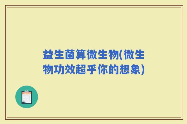 益生菌算微生物(微生物功效超乎你的想象)