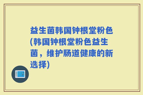 益生菌韩国钟根堂粉色(韩国钟根堂粉色益生菌，维护肠道健康的新选择)