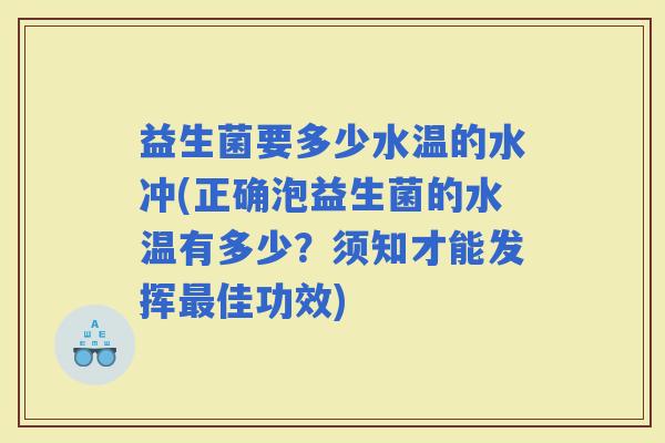 益生菌要多少水温的水冲(正确泡益生菌的水温有多少？须知才能发挥佳功效)