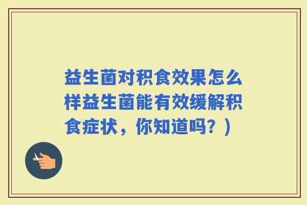 益生菌对积食效果怎么样益生菌能有效缓解积食症状，你知道吗？)