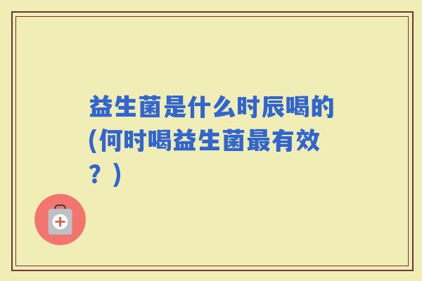 益生菌是什么时辰喝的(何时喝益生菌有效？)