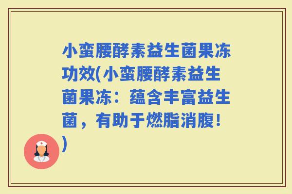 小蛮腰酵素益生菌果冻功效(小蛮腰酵素益生菌果冻：蕴含丰富益生菌，有助于燃脂消腹！)